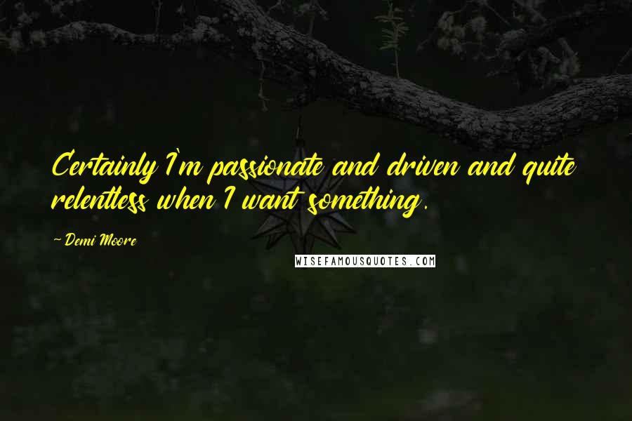 Demi Moore quotes: Certainly I'm passionate and driven and quite relentless when I want something.