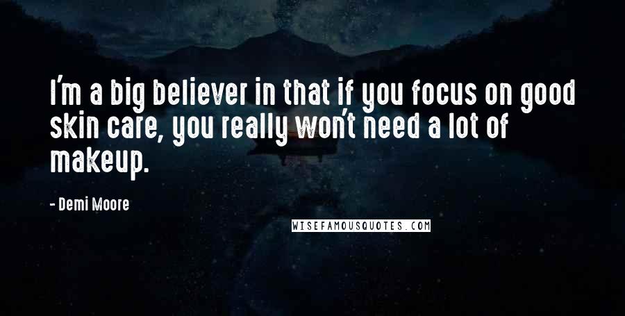 Demi Moore quotes: I'm a big believer in that if you focus on good skin care, you really won't need a lot of makeup.