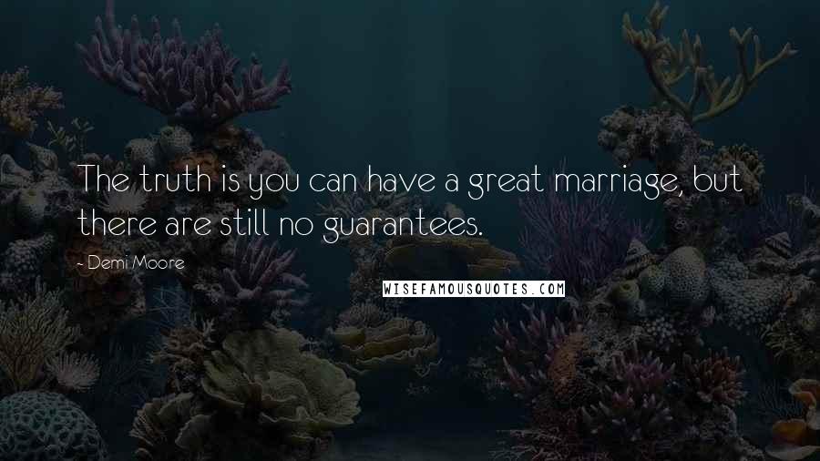 Demi Moore quotes: The truth is you can have a great marriage, but there are still no guarantees.