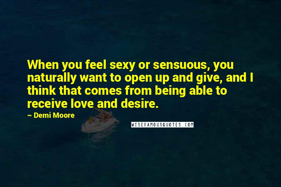 Demi Moore quotes: When you feel sexy or sensuous, you naturally want to open up and give, and I think that comes from being able to receive love and desire. Demi Moore quotes: When you feel sexy or sensuous, you naturally want to open up and give, and I think that comes from being able to receive love and desire.