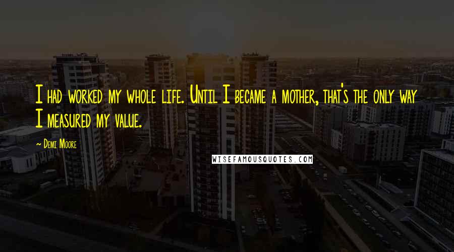 Demi Moore quotes: I had worked my whole life. Until I became a mother, that's the only way I measured my value.