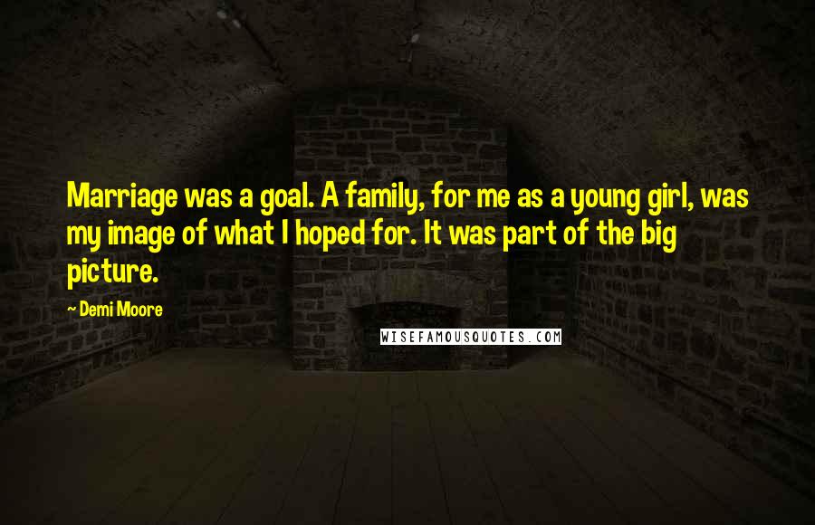 Demi Moore quotes: Marriage was a goal. A family, for me as a young girl, was my image of what I hoped for. It was part of the big picture. Demi Moore quotes: Marriage was a goal. A family, for me as a young girl, was my image of what I hoped for. It was part of the big picture.
