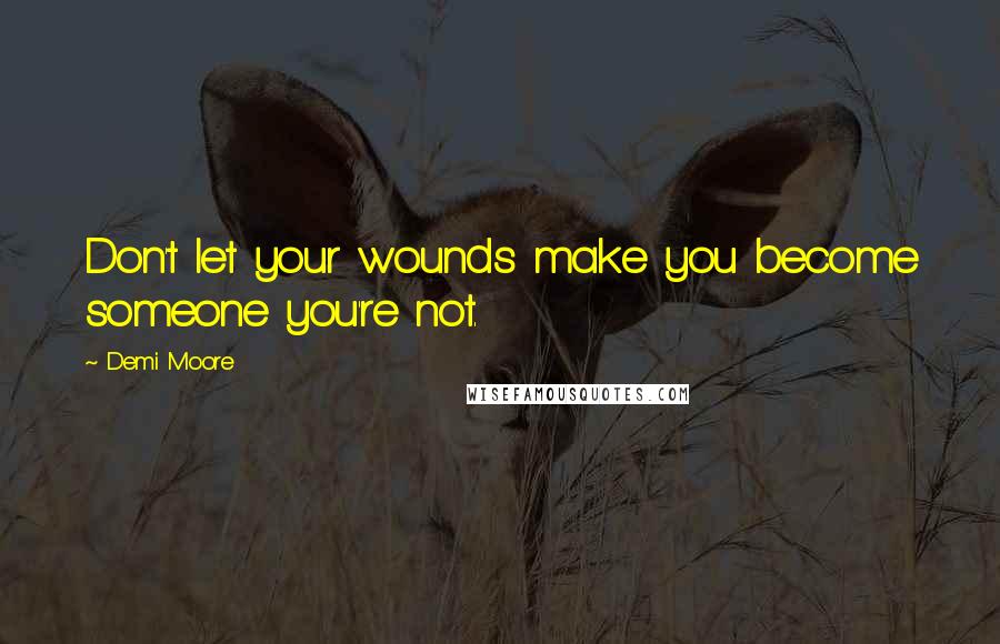Demi Moore quotes: Don't let your wounds make you become someone you're not.