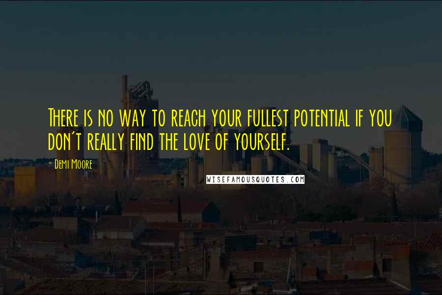 Demi Moore quotes: There is no way to reach your fullest potential if you don't really find the love of yourself.