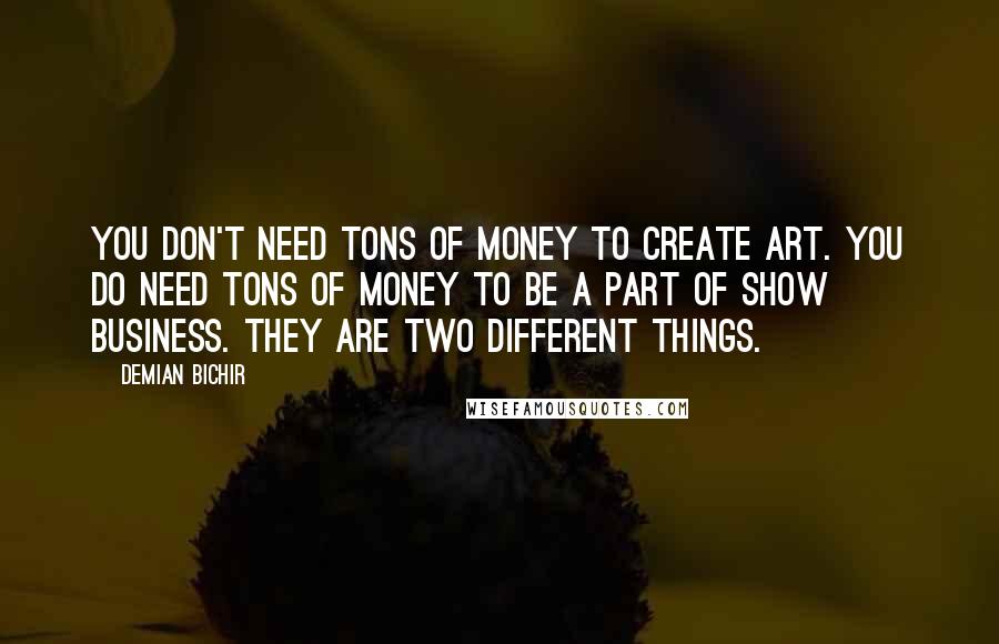 Demian Bichir quotes: You don't need tons of money to create art. You do need tons of money to be a part of show business. They are two different things.