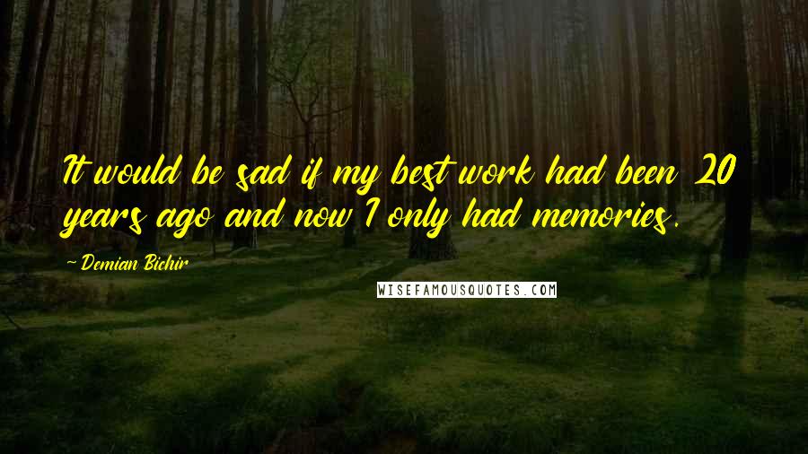 Demian Bichir quotes: It would be sad if my best work had been 20 years ago and now I only had memories.