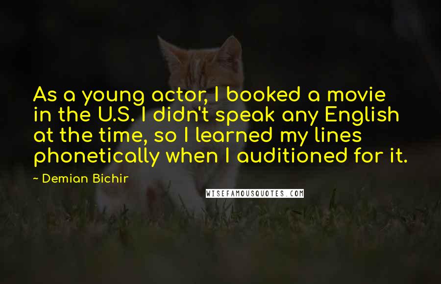 Demian Bichir quotes: As a young actor, I booked a movie in the U.S. I didn't speak any English at the time, so I learned my lines phonetically when I auditioned for it.