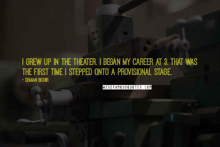 Demian Bichir quotes: I grew up in the theater. I began my career at 3. That was the first time I stepped onto a provisional stage.