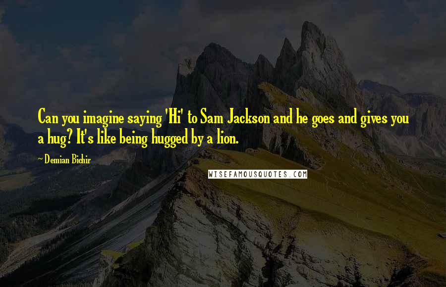 Demian Bichir quotes: Can you imagine saying 'Hi' to Sam Jackson and he goes and gives you a hug? It's like being hugged by a lion.