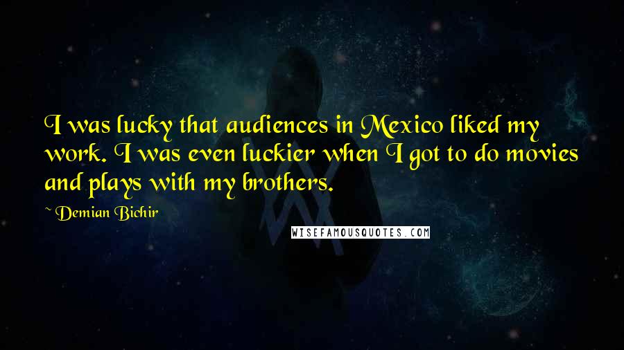 Demian Bichir quotes: I was lucky that audiences in Mexico liked my work. I was even luckier when I got to do movies and plays with my brothers.