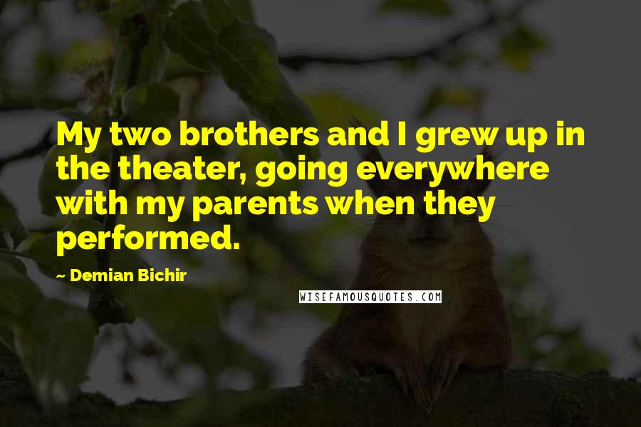 Demian Bichir quotes: My two brothers and I grew up in the theater, going everywhere with my parents when they performed.