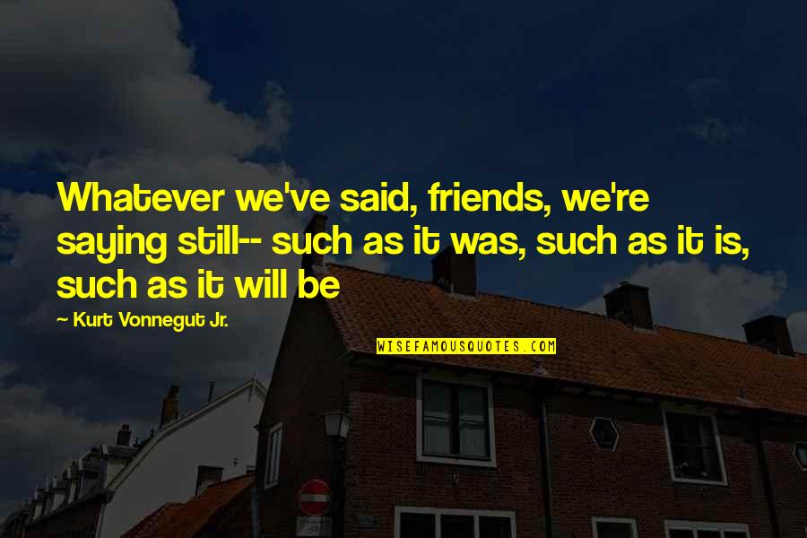 Demigods Quotes By Kurt Vonnegut Jr.: Whatever we've said, friends, we're saying still-- such