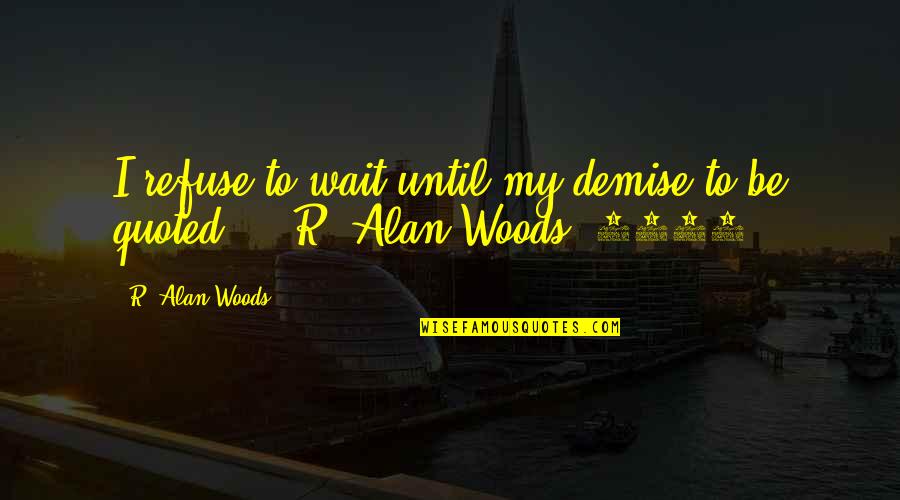 Demise Quotes By R. Alan Woods: I refuse to wait until my demise to