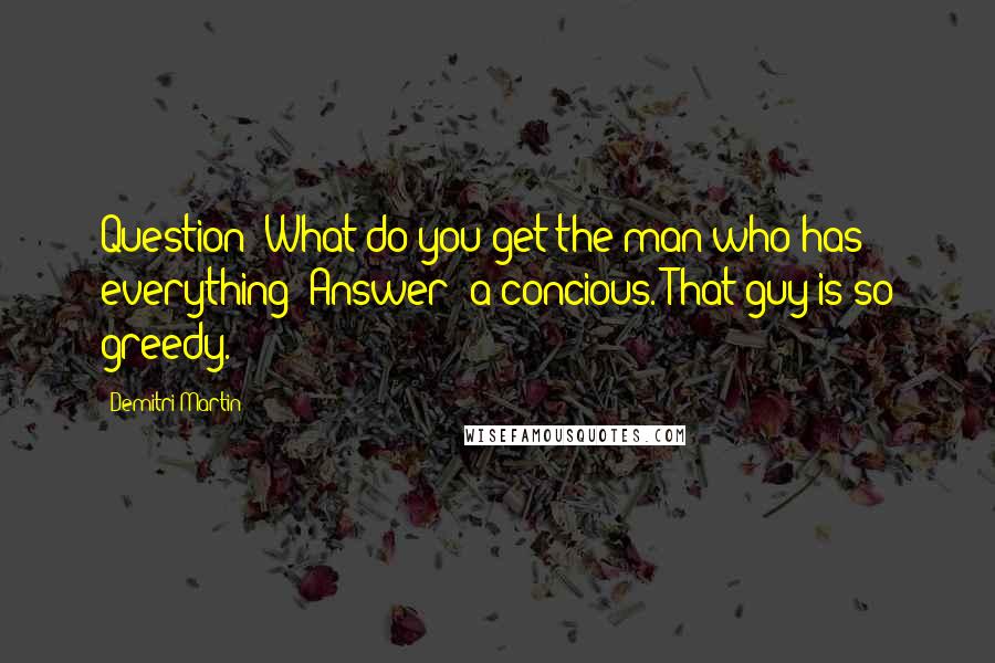 Demitri Martin quotes: Question: What do you get the man who has everything? Answer: a concious. That guy is so greedy.