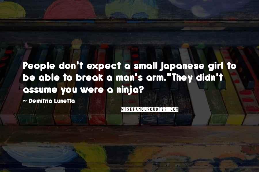 Demitria Lunetta quotes: People don't expect a small Japanese girl to be able to break a man's arm."They didn't assume you were a ninja? Demitria Lunetta quotes: People don't expect a small Japanese girl to be able to break a man's arm."They didn't assume you were a ninja?