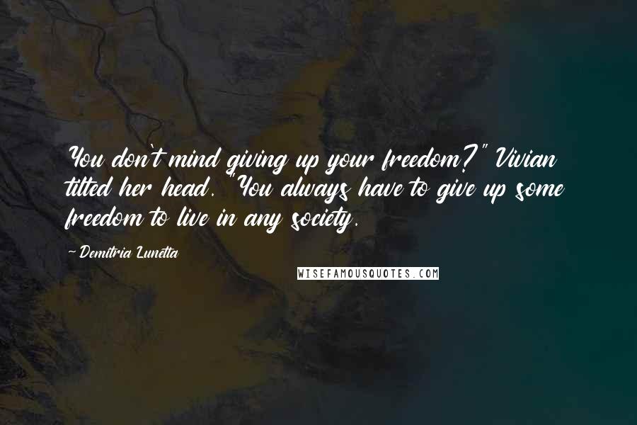 Demitria Lunetta quotes: You don't mind giving up your freedom?" Vivian tilted her head. "You always have to give up some freedom to live in any society. Demitria Lunetta quotes: You don't mind giving up your freedom?" Vivian tilted her head. "You always have to give up some freedom to live in any society.
