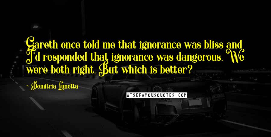 Demitria Lunetta quotes: Gareth once told me that ignorance was bliss and I'd responded that ignorance was dangerous. We were both right. But which is better?