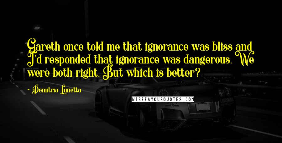 Demitria Lunetta quotes: Gareth once told me that ignorance was bliss and I'd responded that ignorance was dangerous. We were both right. But which is better? Demitria Lunetta quotes: Gareth once told me that ignorance was bliss and I'd responded that ignorance was dangerous. We were both right. But which is better?