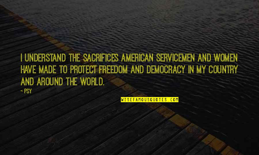 Democracy And Freedom Quotes By Psy: I understand the sacrifices American servicemen and women