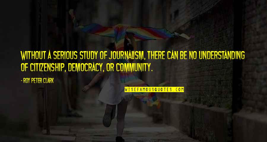 Democracy And Journalism Quotes By Roy Peter Clark: Without a serious study of journalism, there can