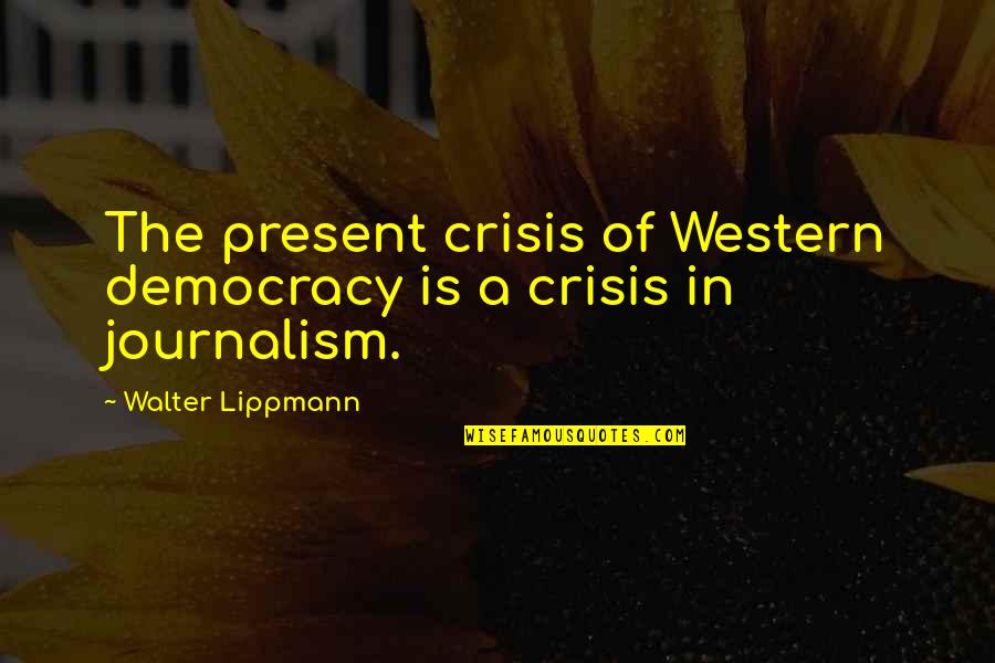 Democracy And Journalism Quotes By Walter Lippmann: The present crisis of Western democracy is a