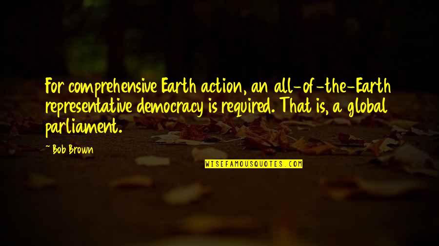 Democracy And Parliament Quotes By Bob Brown: For comprehensive Earth action, an all-of-the-Earth representative democracy