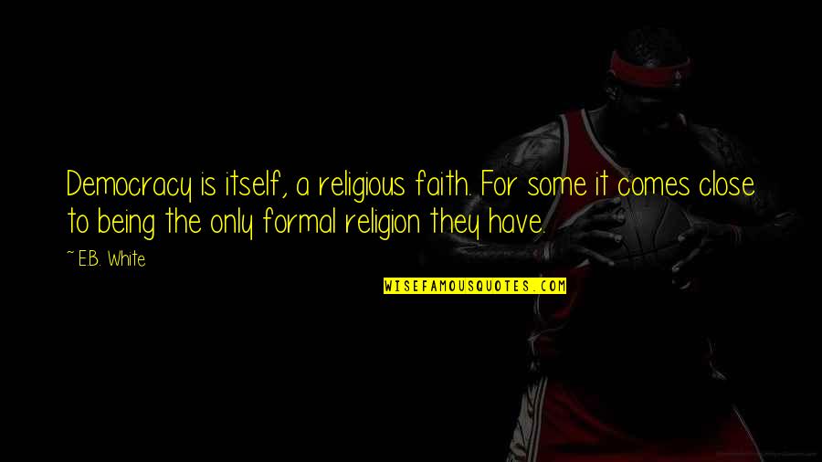 Democracy And Religion Quotes By E.B. White: Democracy is itself, a religious faith. For some Democracy And Religion Quotes By E.B. White: Democracy is itself, a religious faith. For some