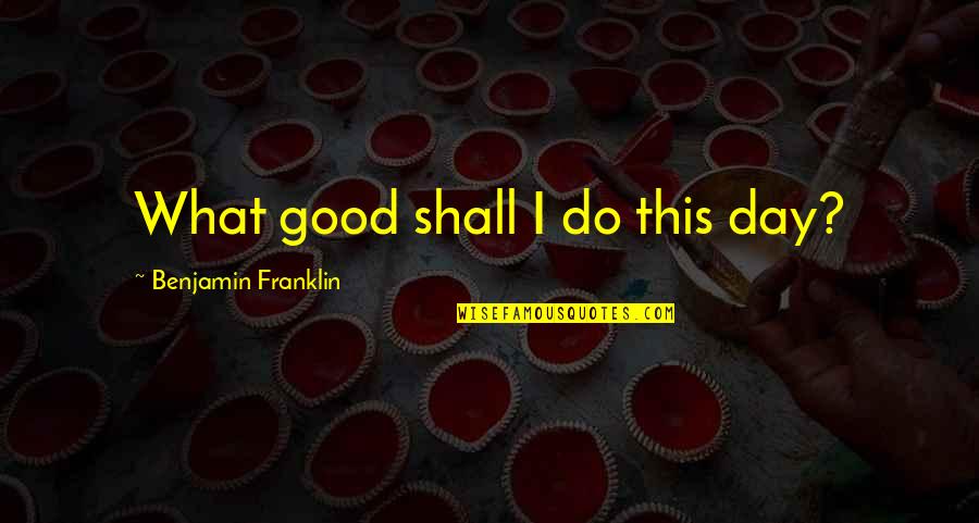 Democracy Benjamin Franklin Quotes By Benjamin Franklin: What good shall I do this day?