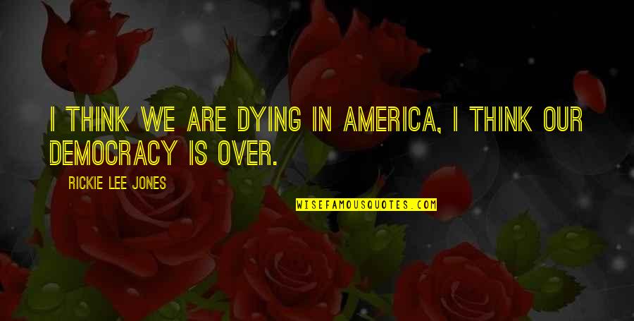 Democracy Dying Quotes By Rickie Lee Jones: I think we are dying in America, I Democracy Dying Quotes By Rickie Lee Jones: I think we are dying in America, I