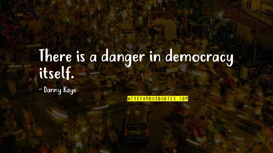 Democracy In Danger Quotes By Danny Kaye: There is a danger in democracy itself. Democracy In Danger Quotes By Danny Kaye: There is a danger in democracy itself.