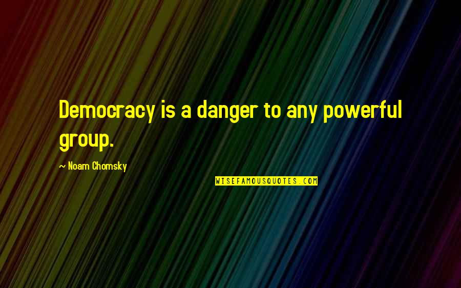 Democracy In Danger Quotes By Noam Chomsky: Democracy is a danger to any powerful group. Democracy In Danger Quotes By Noam Chomsky: Democracy is a danger to any powerful group.