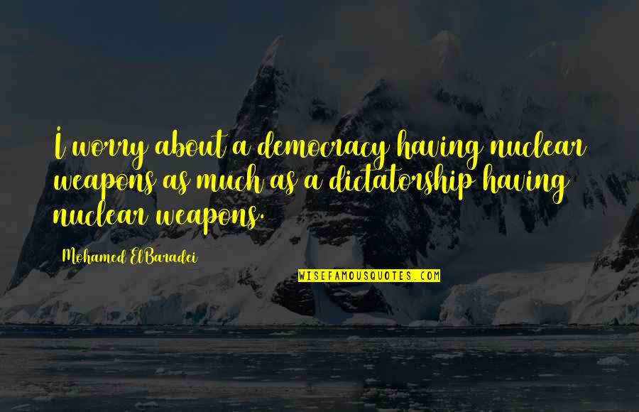 Democracy Vs Dictatorship Quotes By Mohamed ElBaradei: I worry about a democracy having nuclear weapons