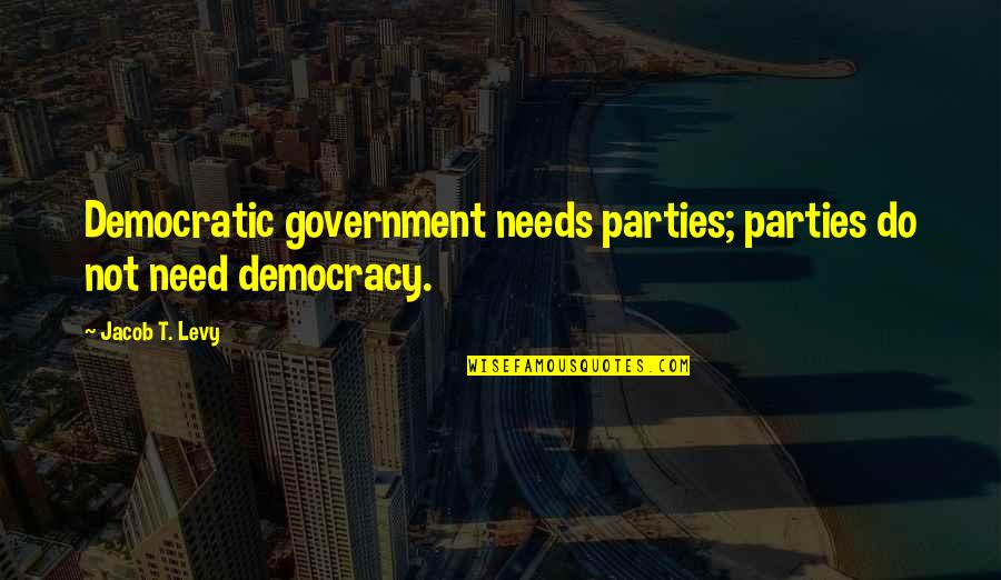 Democratic Government Quotes By Jacob T. Levy: Democratic government needs parties; parties do not need