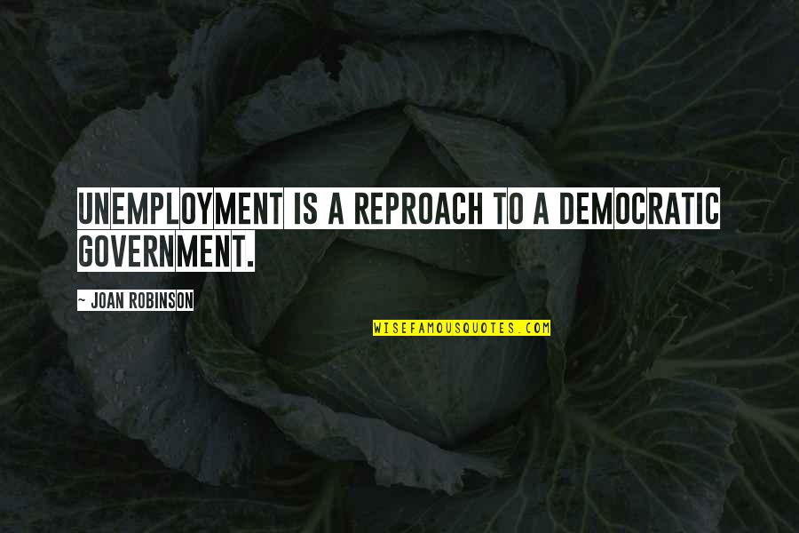 Democratic Government Quotes By Joan Robinson: Unemployment is a reproach to a democratic government.