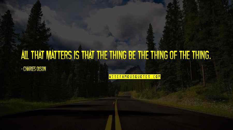 Democratizes Quotes By Charles Olson: All that matters is that the thing be Democratizes Quotes By Charles Olson: All that matters is that the thing be