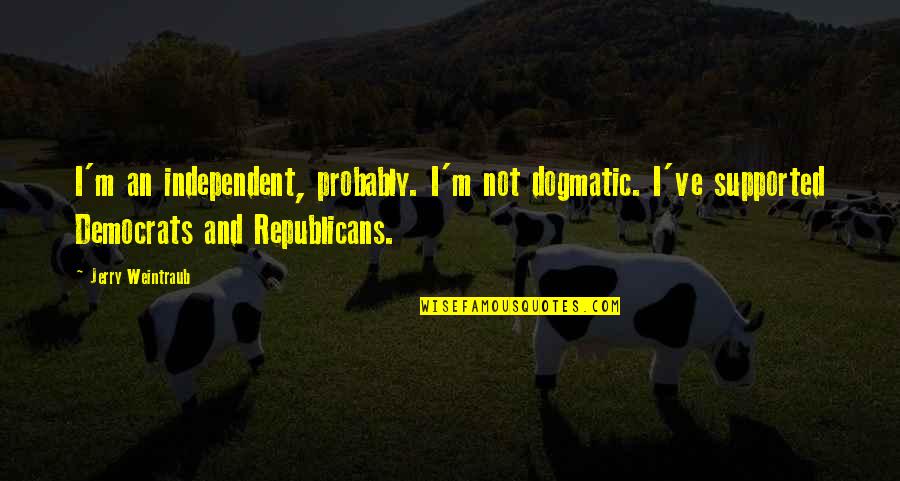 Democrats And Republicans Quotes By Jerry Weintraub: I'm an independent, probably. I'm not dogmatic. I've Democrats And Republicans Quotes By Jerry Weintraub: I'm an independent, probably. I'm not dogmatic. I've
