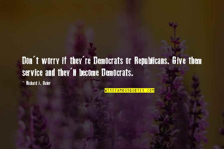 Democrats And Republicans Quotes By Richard J. Daley: Don't worry if they're Democrats or Republicans. Give