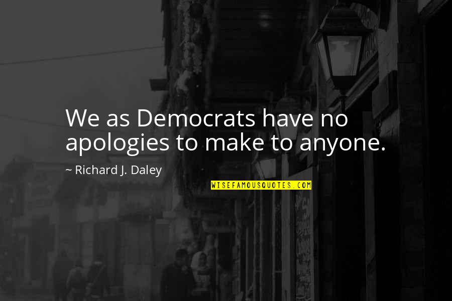 Democrats Quotes By Richard J. Daley: We as Democrats have no apologies to make