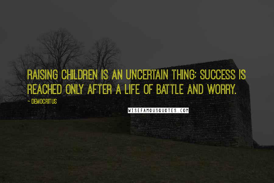 Democritus quotes: Raising children is an uncertain thing; success is reached only after a life of battle and worry.