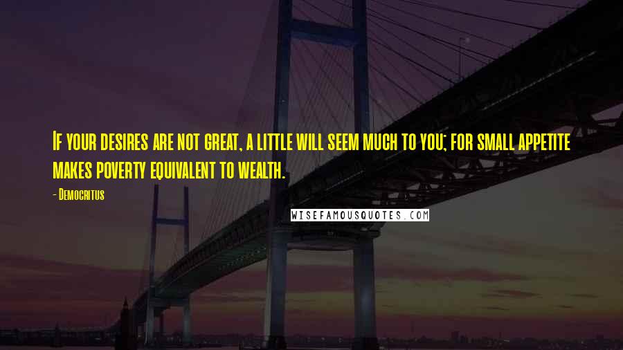 Democritus quotes: If your desires are not great, a little will seem much to you; for small appetite makes poverty equivalent to wealth.