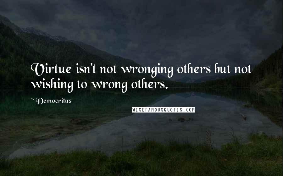 Democritus quotes: Virtue isn't not wronging others but not wishing to wrong others.