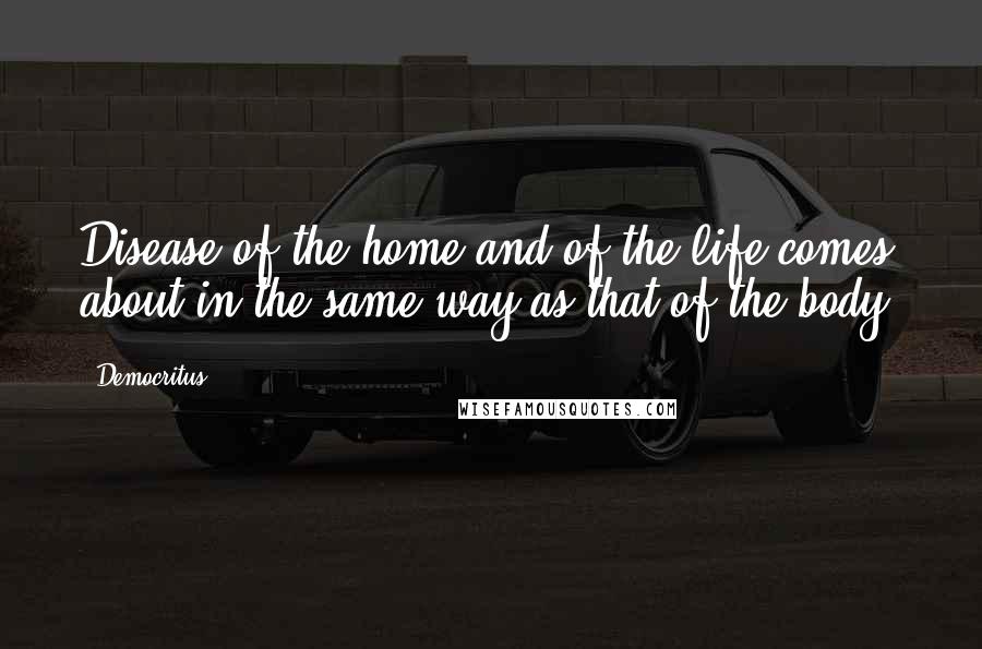 Democritus quotes: Disease of the home and of the life comes about in the same way as that of the body.