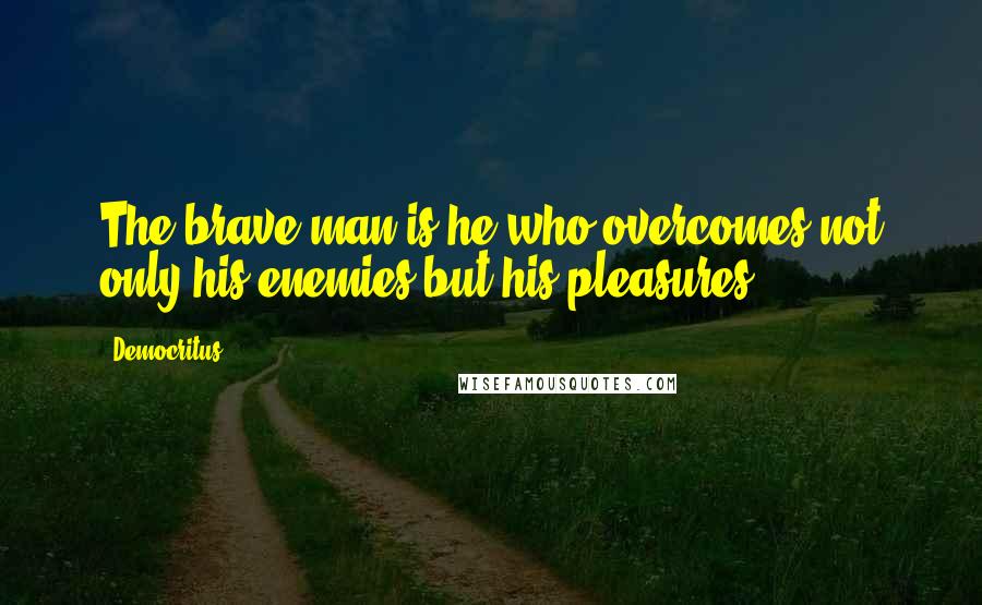 Democritus quotes: The brave man is he who overcomes not only his enemies but his pleasures