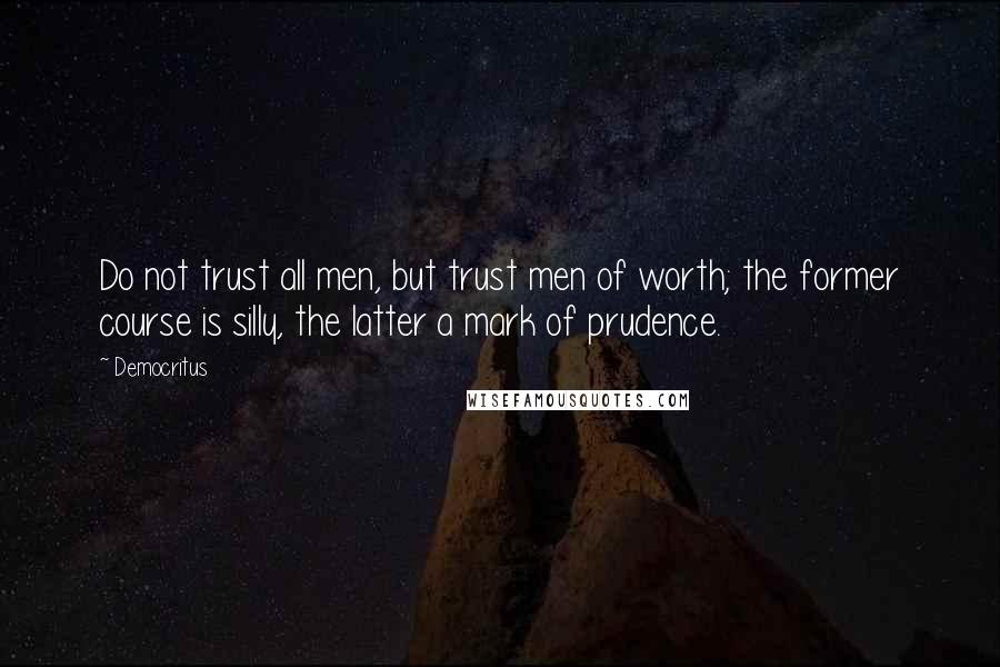 Democritus quotes: Do not trust all men, but trust men of worth; the former course is silly, the latter a mark of prudence.