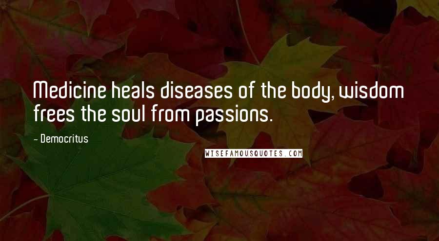 Democritus quotes: Medicine heals diseases of the body, wisdom frees the soul from passions.