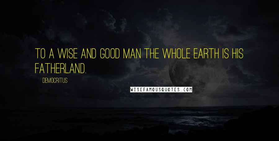 Democritus quotes: To a wise and good man the whole earth is his fatherland.