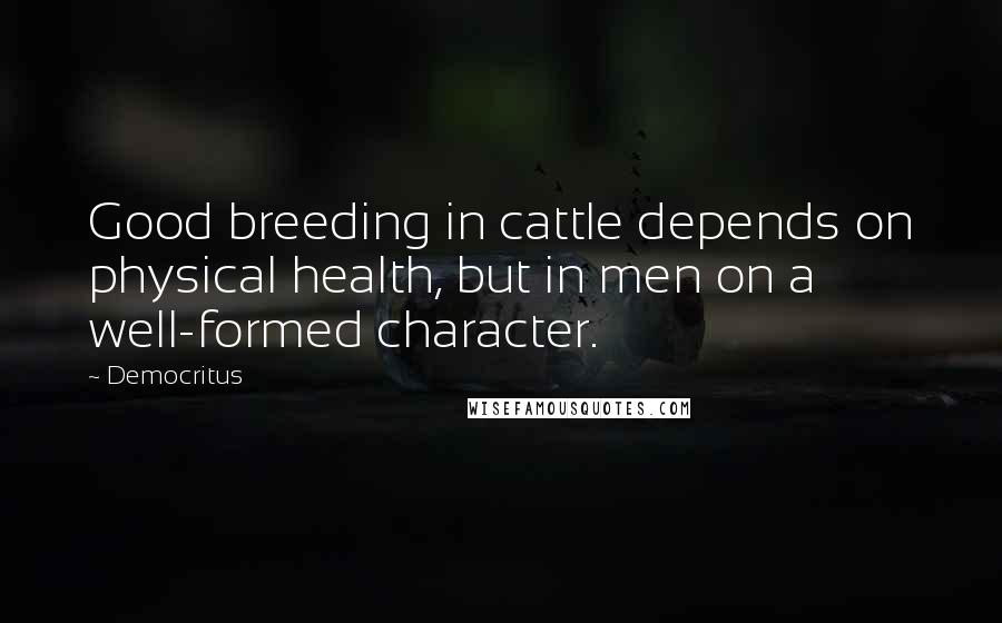 Democritus quotes: Good breeding in cattle depends on physical health, but in men on a well-formed character.