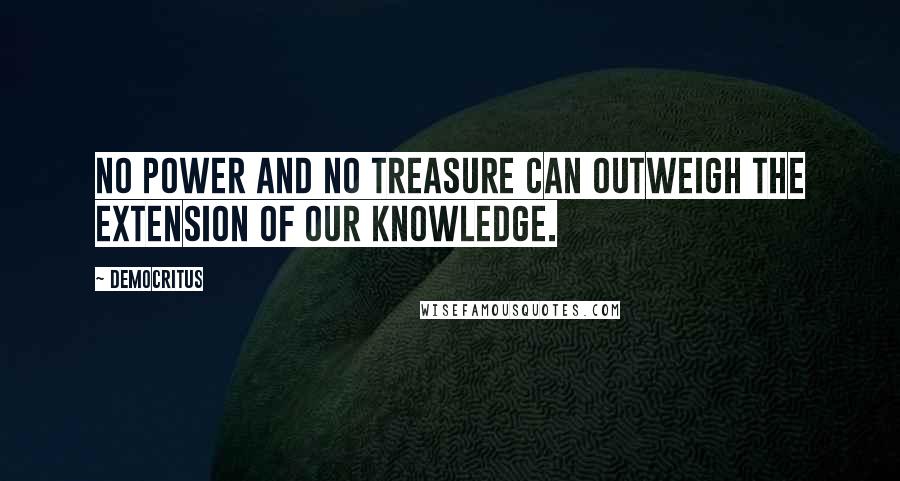 Democritus quotes: No power and no treasure can outweigh the extension of our knowledge.