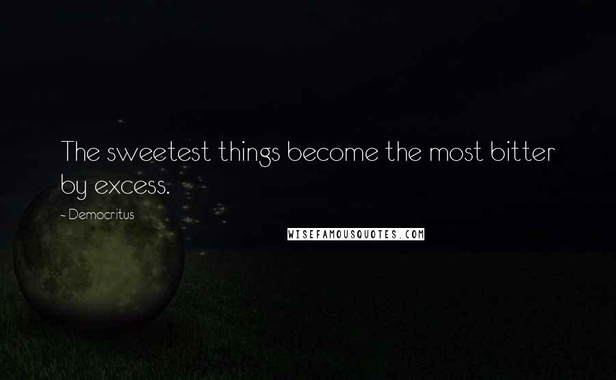 Democritus quotes: The sweetest things become the most bitter by excess.