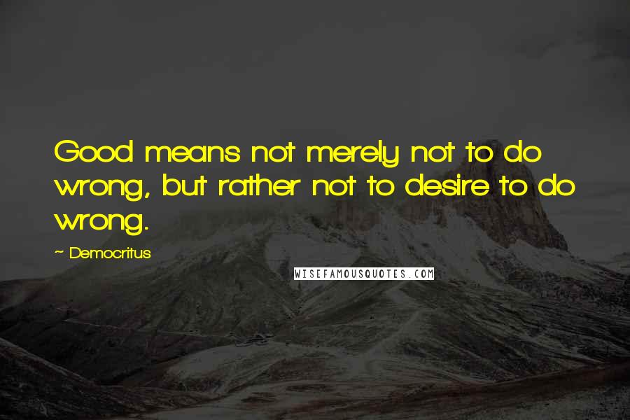 Democritus quotes: Good means not merely not to do wrong, but rather not to desire to do wrong.